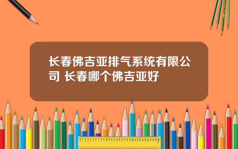 长春佛吉亚排气系统有限公司 长春哪个佛吉亚好